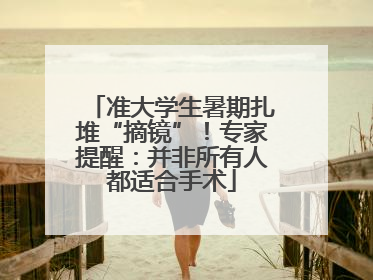准大学生暑期扎堆“摘镜”！专家提醒：并非所有人都适合手术