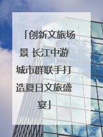 创新文旅场景 长江中游城市群联手打造夏日文旅盛宴