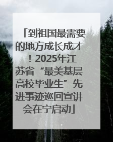 到祖国最需要的地方成长成才！2025年江苏省“最美基层高校毕业生”先进事迹巡回宣讲会在宁启动