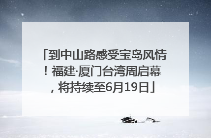 到中山路感受宝岛风情！福建·厦门台湾周启幕，将持续至6月19日
