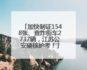 加快制证1548张、查炸街车2737辆，江苏公安硬核护考！
