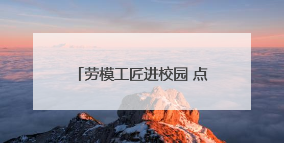 劳模工匠进校园 点亮学子“匠心梦”