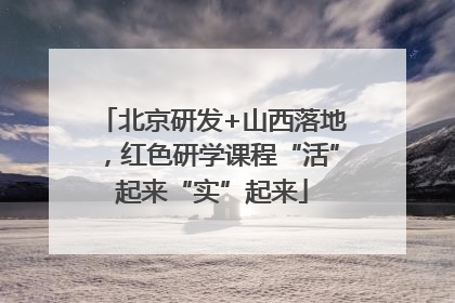 北京研发+山西落地，红色研学课程“活”起来“实”起来