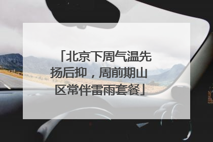 北京下周气温先扬后抑，周前期山区常伴雷雨套餐