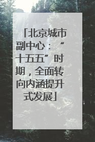 北京城市副中心：“十五五”时期，全面转向内涵提升式发展