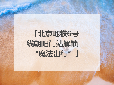 北京地铁6号线朝阳门站解锁“魔法出行”
