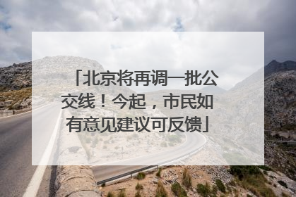 北京将再调一批公交线！今起，市民如有意见建议可反馈