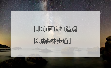 北京延庆打造观长城森林步道