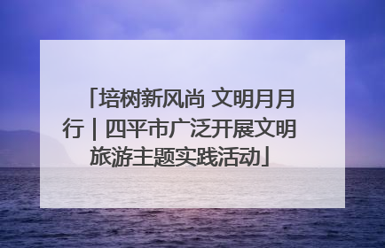 培树新风尚 文明月月行｜四平市广泛开展文明旅游主题实践活动