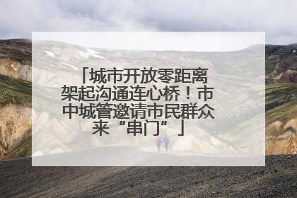 城市开放零距离 架起沟通连心桥！市中城管邀请市民群众来“串门”