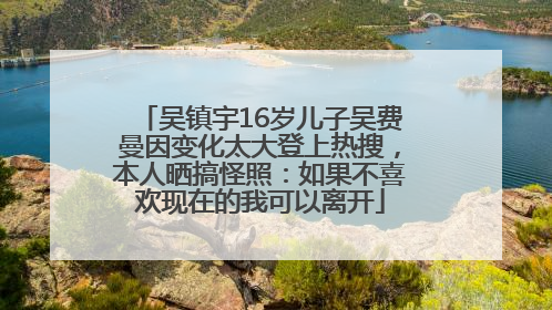吴镇宇16岁儿子吴费曼因变化太大登上热搜，本人晒搞怪照：如果不喜欢现在的我可以离开