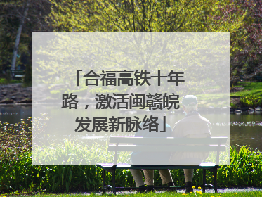 合福高铁十年路，激活闽赣皖发展新脉络