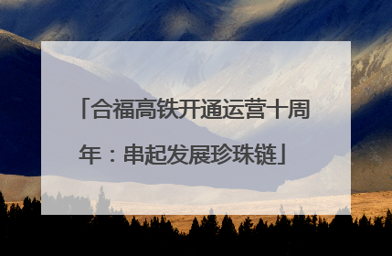 合福高铁开通运营十周年：串起发展珍珠链