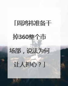 周鸿祎准备干掉360整个市场部，说法为何让人担心？