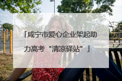 咸宁市爱心企业架起助力高考“清凉驿站”