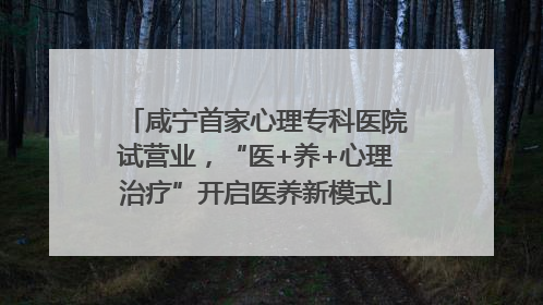 咸宁首家心理专科医院试营业，“医+养+心理治疗”开启医养新模式