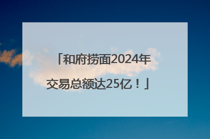 和府捞面2024年交易总额达25亿！