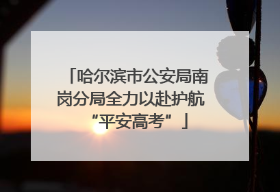 哈尔滨市公安局南岗分局全力以赴护航“平安高考”