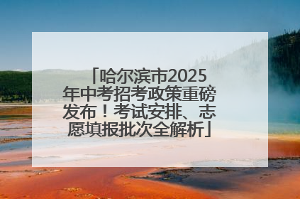 哈尔滨市2025年中考招考政策重磅发布！考试安排、志愿填报批次全解析