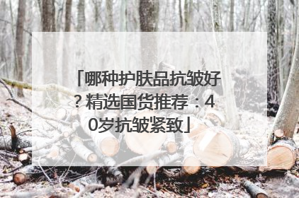 哪种护肤品抗皱好？精选国货推荐：40岁抗皱紧致