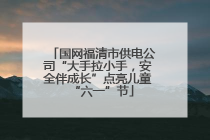 国网福清市供电公司“大手拉小手，安全伴成长”点亮儿童“六一”节