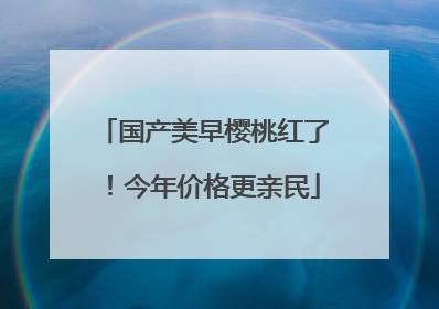 国产美早樱桃红了！今年价格更亲民