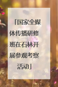 国家全媒体传播研修班在石林开展参观考察活动
