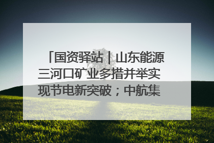 国资驿站｜山东能源三河口矿业多措并举实现节电新突破；中航集团开通广州—北京—格拉斯哥全货机航线