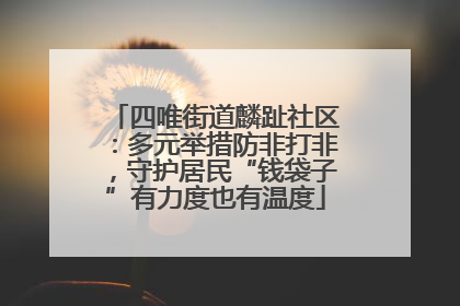 四唯街道麟趾社区：多元举措防非打非，守护居民“钱袋子”有力度也有温度