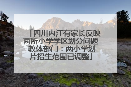 四川内江有家长反映两所小学学区划分问题 教体部门：两小学划片招生范围已调整