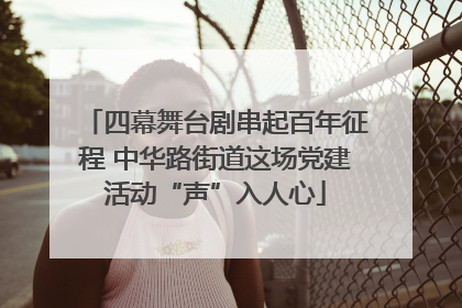 四幕舞台剧串起百年征程 中华路街道这场党建活动“声”入人心