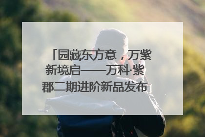 园藏东方意，万紫新境启——万科·紫郡二期进阶新品发布会风雅绽放