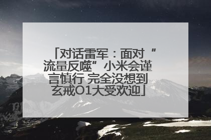 对话雷军：面对“流量反噬”小米会谨言慎行 完全没想到玄戒O1大受欢迎