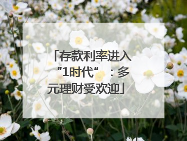 存款利率进入“1时代”：多元理财受欢迎