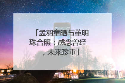 孟羽童晒与董明珠合照：感念曾经，未来珍重