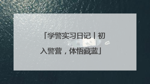 学警实习日记丨初入警营，体悟藏蓝
