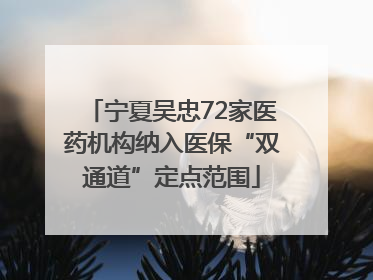 宁夏吴忠72家医药机构纳入医保“双通道”定点范围