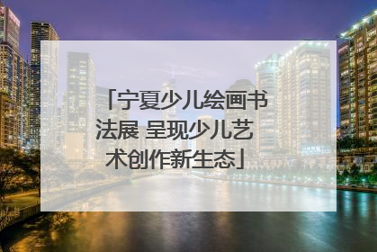 宁夏少儿绘画书法展 呈现少儿艺术创作新生态