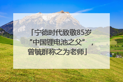 宁德时代致敬85岁“中国锂电池之父”，曾毓群称之为老师