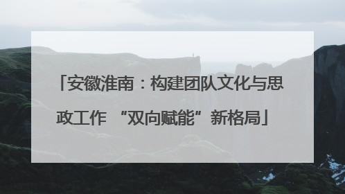 安徽淮南：构建团队文化与思政工作 “双向赋能”新格局