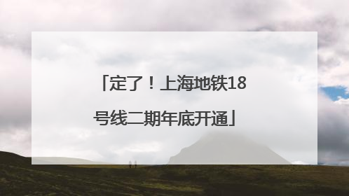 定了！上海地铁18号线二期年底开通