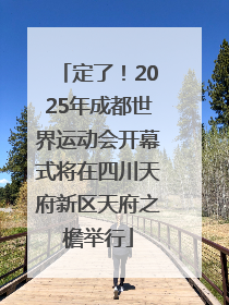 定了！2025年成都世界运动会开幕式将在四川天府新区天府之檐举行