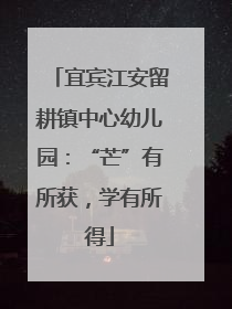 宜宾江安留耕镇中心幼儿园：“芒”有所获，学有所得