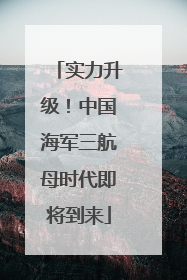 实力升级！中国海军三航母时代即将到来