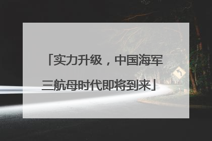 实力升级，中国海军三航母时代即将到来