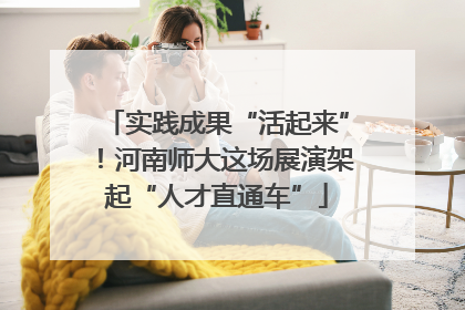 实践成果“活起来”！河南师大这场展演架起“人才直通车”