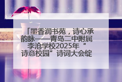 墨香润书苑，诗心承韵脉——青岛二中附属李沧学校2025年“诗意校园”诗词大会绽放文化华章