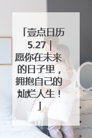 壹点日历5.27｜愿你在未来的日子里，拥抱自己的灿烂人生！