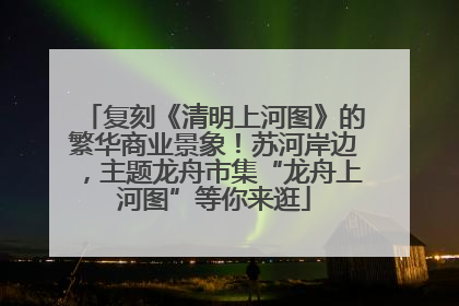 复刻《清明上河图》的繁华商业景象！苏河岸边，主题龙舟市集“龙舟上河图”等你来逛