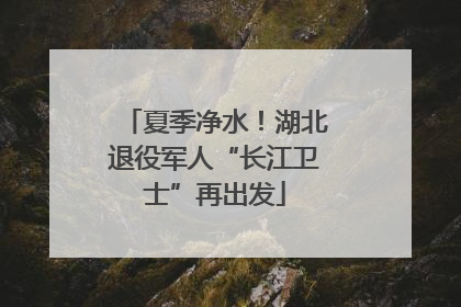 夏季净水！湖北退役军人“长江卫士”再出发